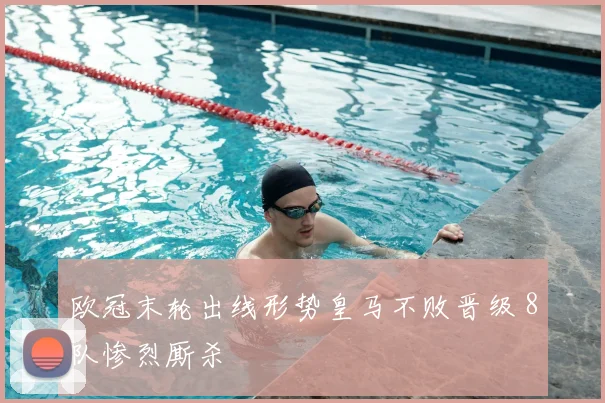 欧冠末轮出线形势皇马不败晋级 8队惨烈厮杀