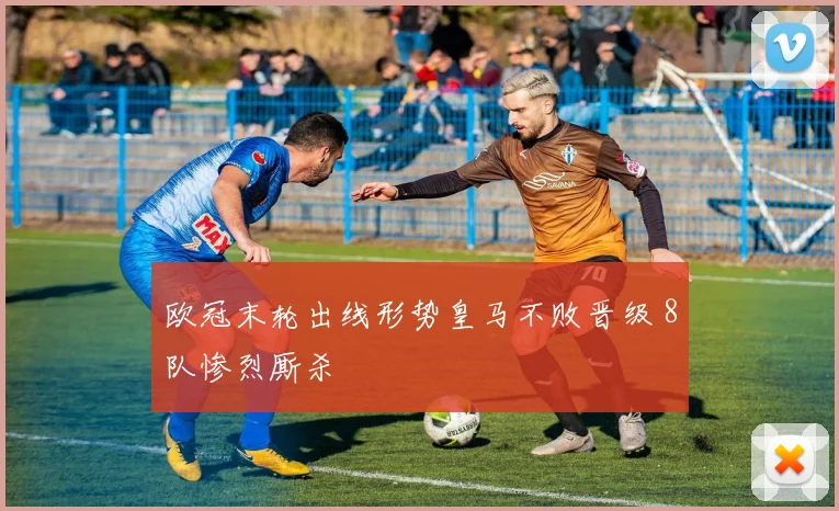 欧冠末轮出线形势皇马不败晋级 8队惨烈厮杀