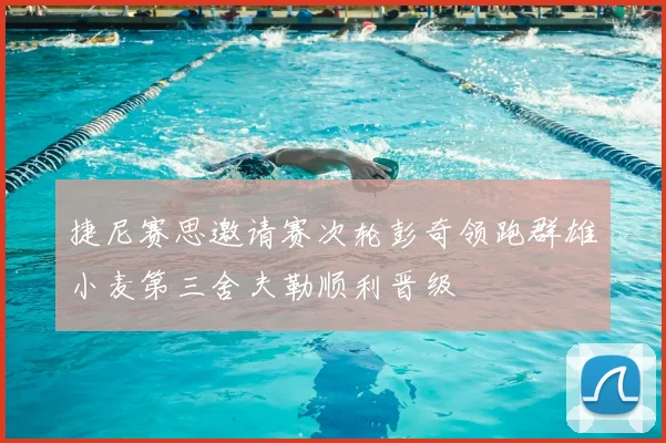 捷尼赛思邀请赛次轮彭奇领跑群雄小麦第三舍夫勒顺利晋级