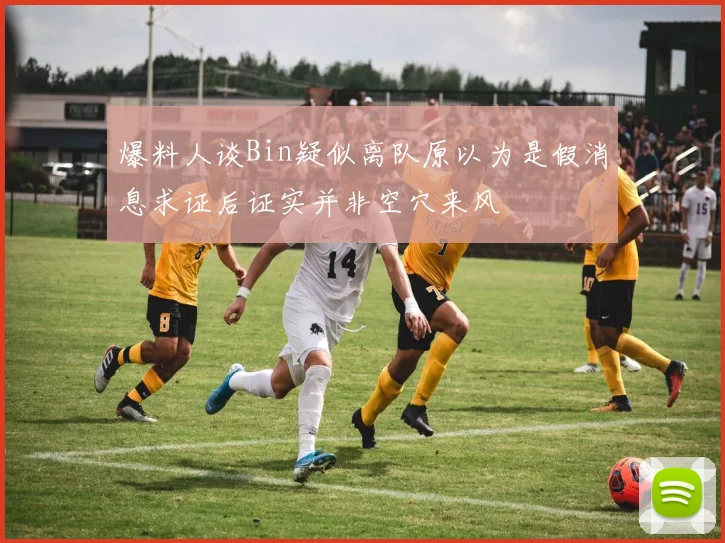 爆料人谈Bin疑似离队原以为是假消息求证后证实并非空穴来风