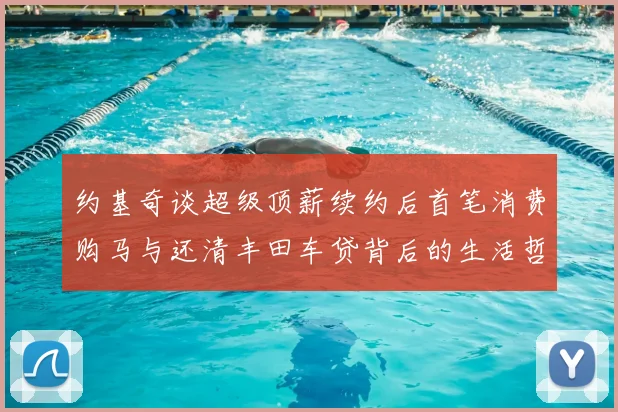 约基奇谈超级顶薪续约后首笔消费购马与还清丰田车贷背后的生活哲学