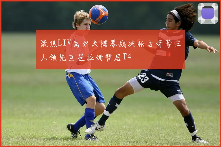 聚焦LIV高尔夫揭幕战次轮古奇等三人领先巨星拉姆暂居T4