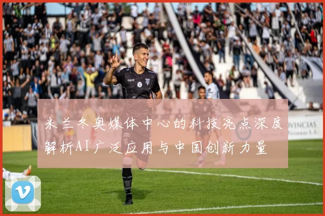 米兰冬奥媒体中心的科技亮点深度解析AI广泛应用与中国创新力量