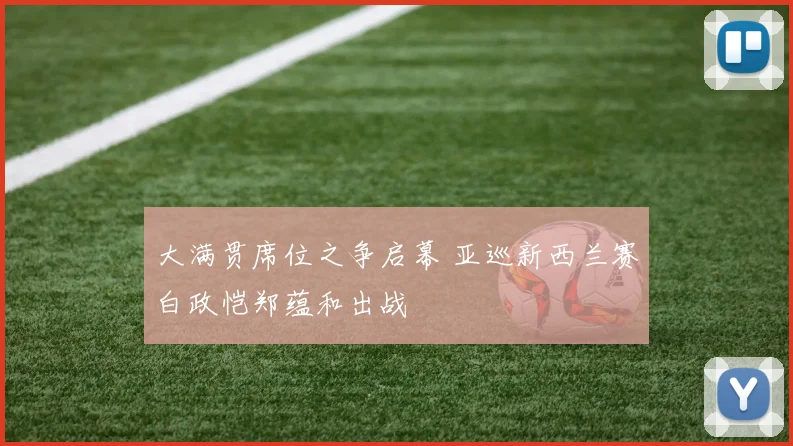 大满贯席位之争启幕 亚巡新西兰赛白政恺郑蕴和出战