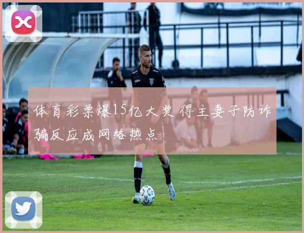 体育彩票爆15亿大奖 得主妻子防诈骗反应成网络热点