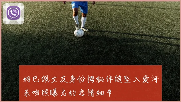 姆巴佩女友身份揭秘伴随坠入爱河亲吻照曝光的恋情细节