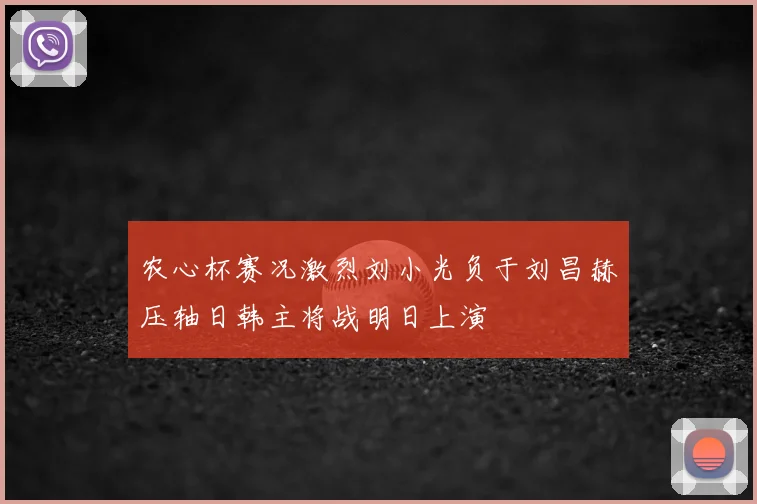 农心杯赛况激烈刘小光负于刘昌赫压轴日韩主将战明日上演