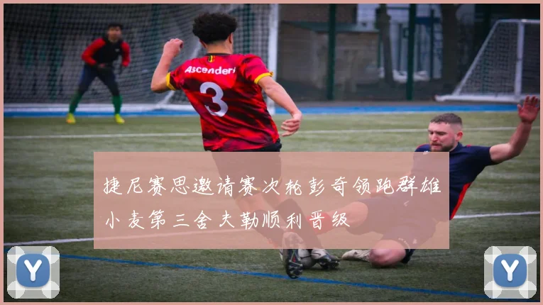 捷尼赛思邀请赛次轮彭奇领跑群雄小麦第三舍夫勒顺利晋级