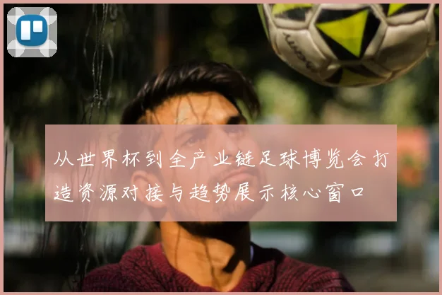 从世界杯到全产业链足球博览会打造资源对接与趋势展示核心窗口