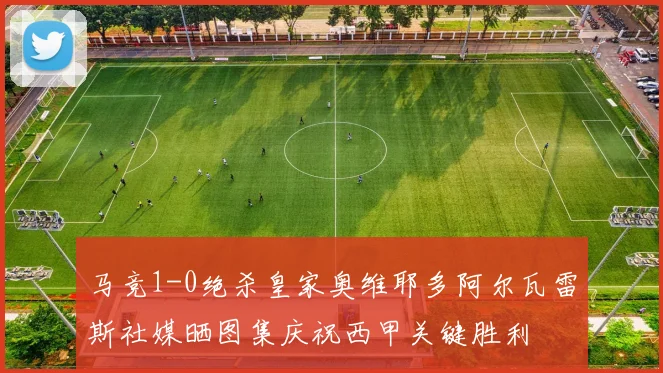 马竞1-0绝杀皇家奥维耶多阿尔瓦雷斯社媒晒图集庆祝西甲关键胜利