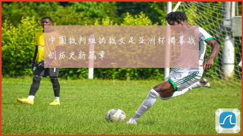 中国裁判组执裁女足亚洲杯揭幕战创历史新篇章