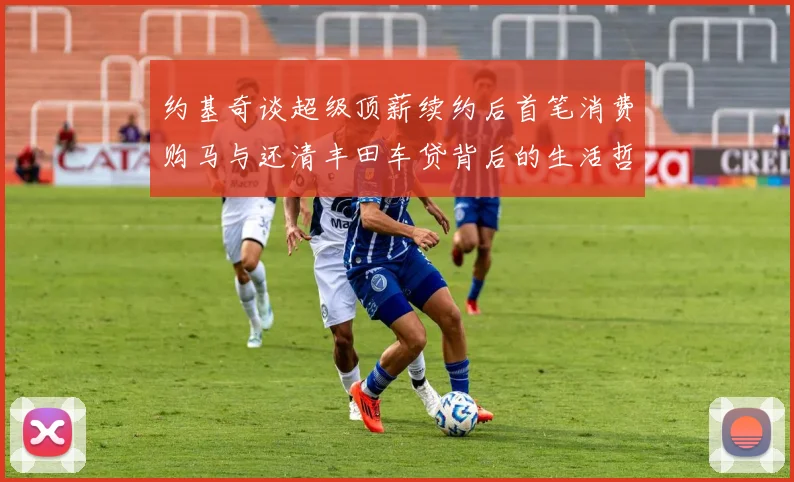 约基奇谈超级顶薪续约后首笔消费购马与还清丰田车贷背后的生活哲学