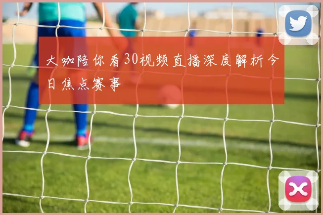 大咖陪你看30视频直播深度解析今日焦点赛事