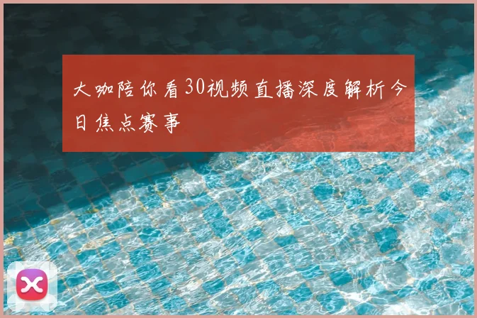 大咖陪你看30视频直播深度解析今日焦点赛事
