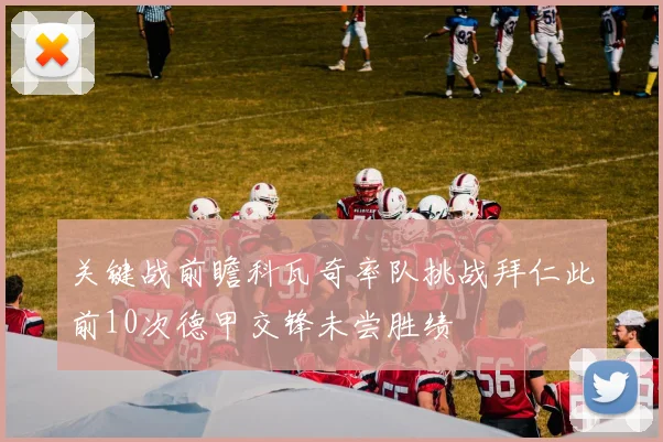 关键战前瞻科瓦奇率队挑战拜仁此前10次德甲交锋未尝胜绩