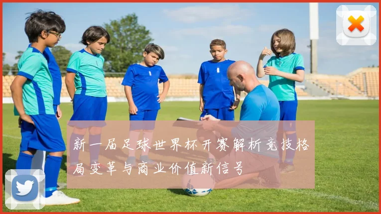 新一届足球世界杯开赛解析竞技格局变革与商业价值新信号